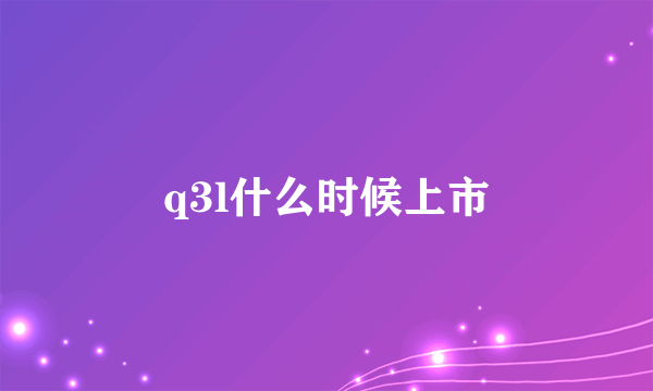 q3l什么时候上市