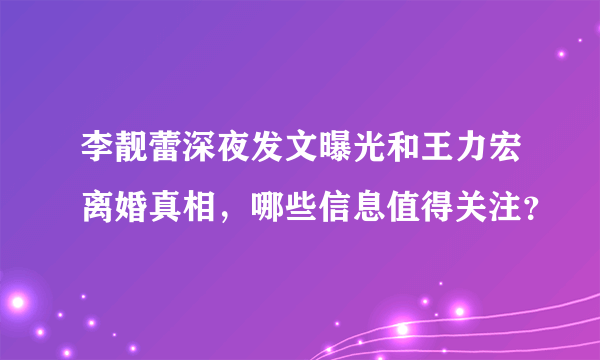 李靓蕾深夜发文曝光和王力宏离婚真相，哪些信息值得关注？