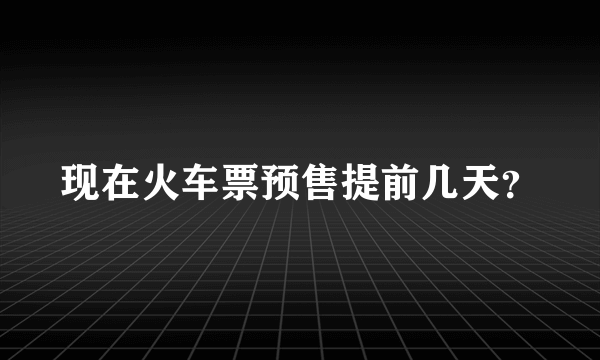 现在火车票预售提前几天？