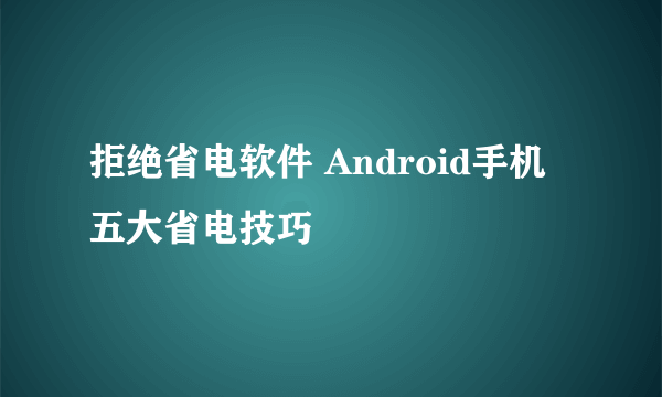 拒绝省电软件 Android手机五大省电技巧