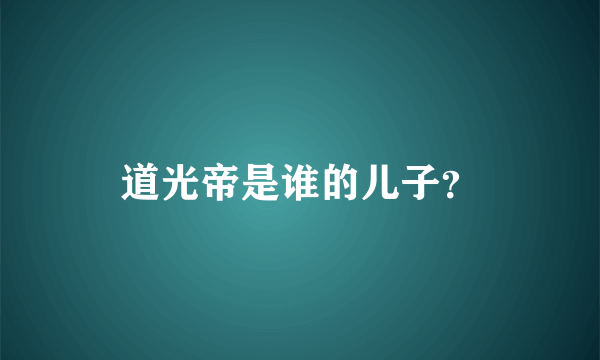 道光帝是谁的儿子？