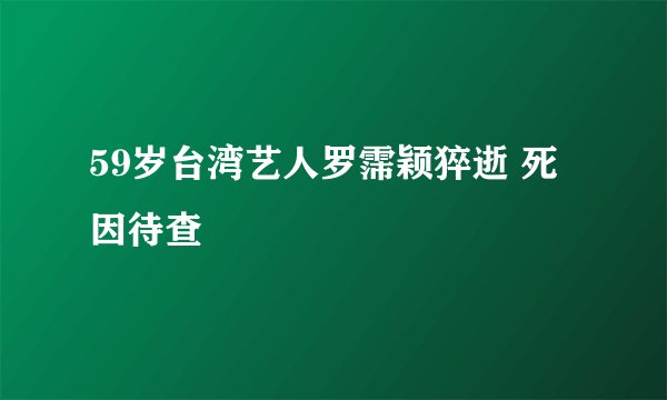 59岁台湾艺人罗霈颖猝逝 死因待查