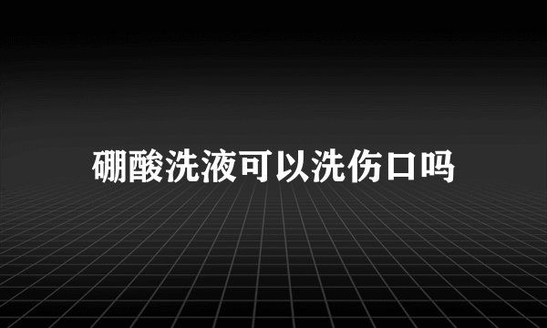 硼酸洗液可以洗伤口吗