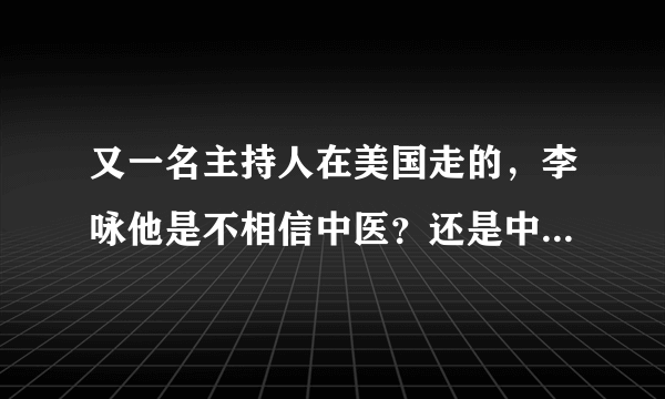 又一名主持人在美国走的，李咏他是不相信中医？还是中医不能让他相信？中医应该醒悟了？