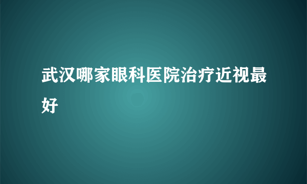 武汉哪家眼科医院治疗近视最好