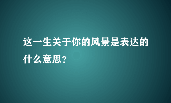 这一生关于你的风景是表达的什么意思？