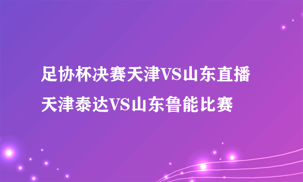 足协杯决赛天津VS山东直播 天津泰达VS山东鲁能比赛