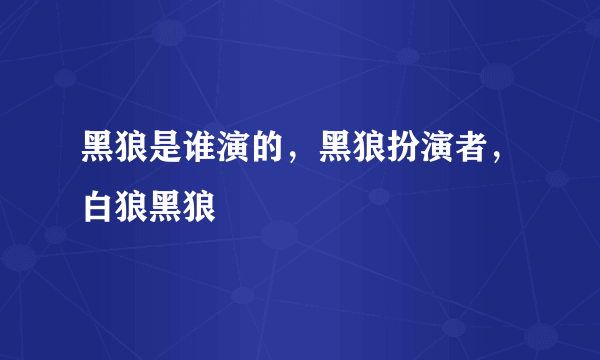 黑狼是谁演的，黑狼扮演者，白狼黑狼