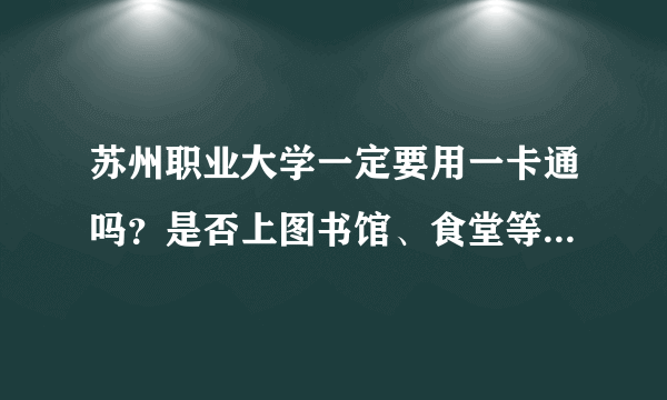 苏州职业大学一定要用一卡通吗？是否上图书馆、食堂等都要用。