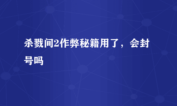 杀戮间2作弊秘籍用了，会封号吗