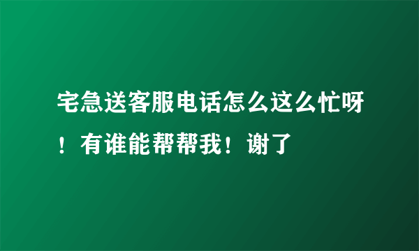 宅急送客服电话怎么这么忙呀！有谁能帮帮我！谢了