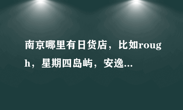 南京哪里有日货店，比如rough，星期四岛屿，安逸猿，吉田耀司，川久保玲，等等。地址要详细