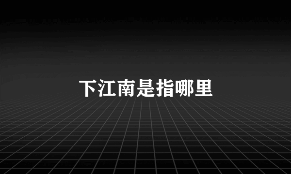 下江南是指哪里