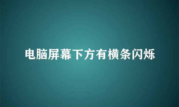 电脑屏幕下方有横条闪烁