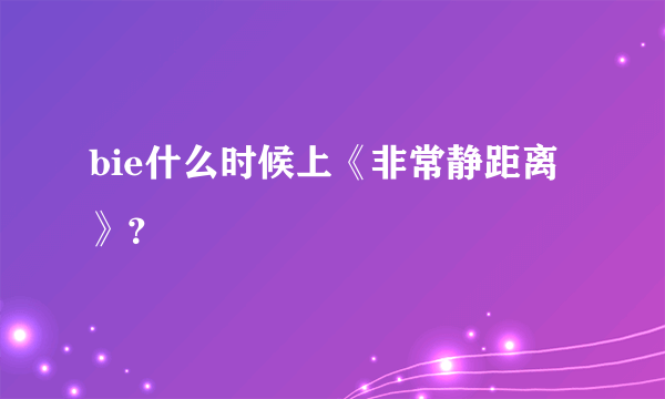 bie什么时候上《非常静距离》？