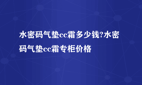 水密码气垫cc霜多少钱?水密码气垫cc霜专柜价格