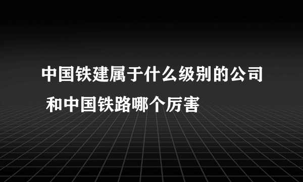 中国铁建属于什么级别的公司 和中国铁路哪个厉害