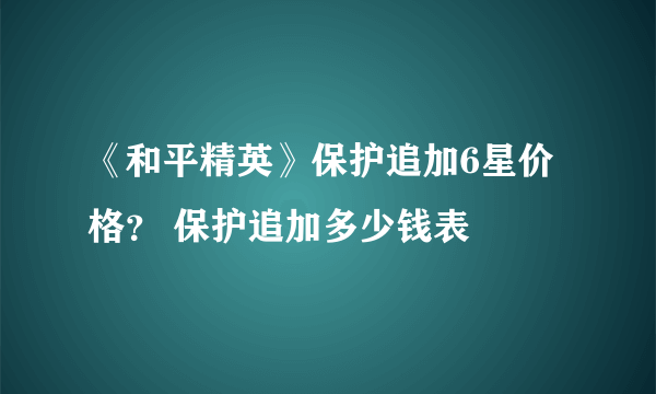 《和平精英》保护追加6星价格？ 保护追加多少钱表