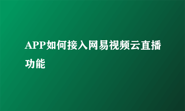 APP如何接入网易视频云直播功能