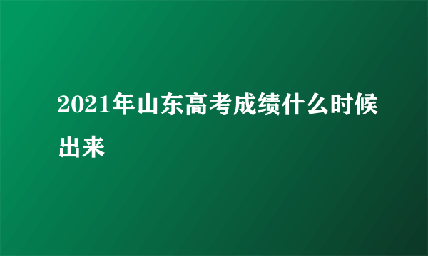 2021年山东高考成绩什么时候出来