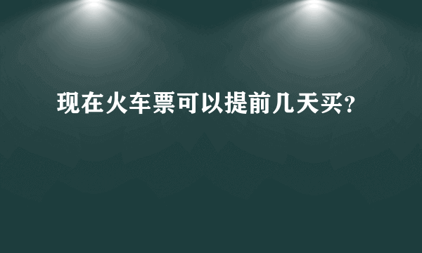 现在火车票可以提前几天买？