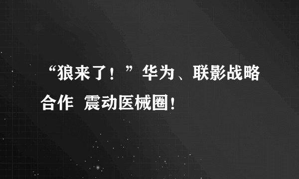 “狼来了！”华为、联影战略合作  震动医械圈！