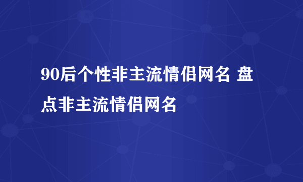 90后个性非主流情侣网名 盘点非主流情侣网名