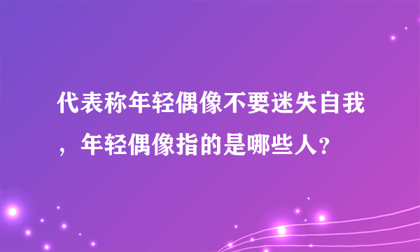 代表称年轻偶像不要迷失自我，年轻偶像指的是哪些人？