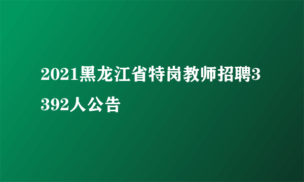 2021黑龙江省特岗教师招聘3392人公告