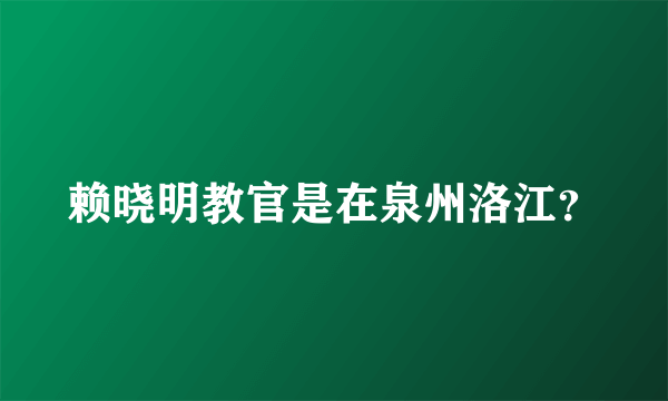 赖晓明教官是在泉州洛江？