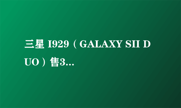 三星 I929（GALAXY SII DUO）售3800元