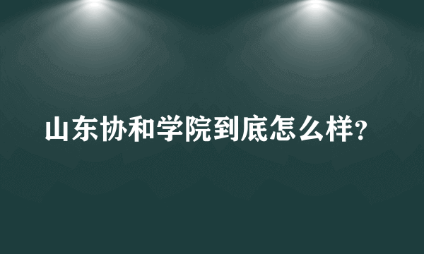 山东协和学院到底怎么样？