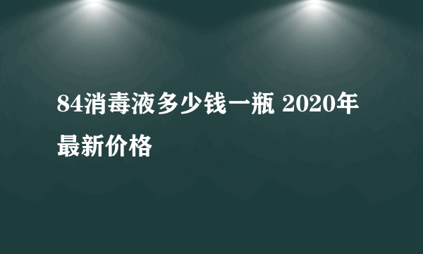 84消毒液多少钱一瓶 2020年最新价格