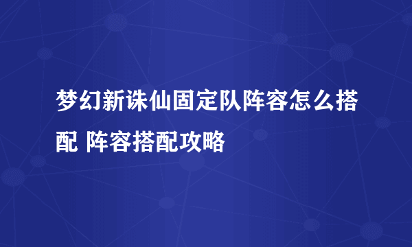 梦幻新诛仙固定队阵容怎么搭配 阵容搭配攻略