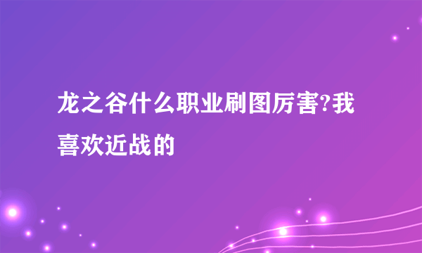 龙之谷什么职业刷图厉害?我喜欢近战的