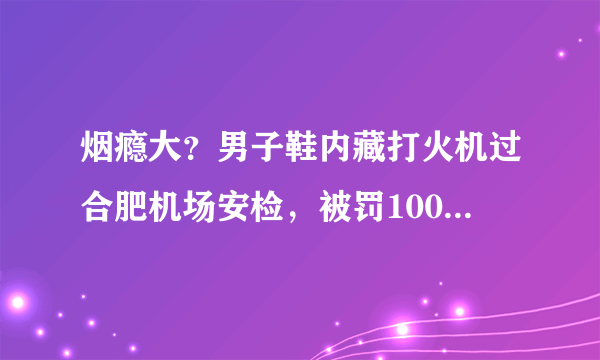 烟瘾大？男子鞋内藏打火机过合肥机场安检，被罚1000元, 你怎么看？