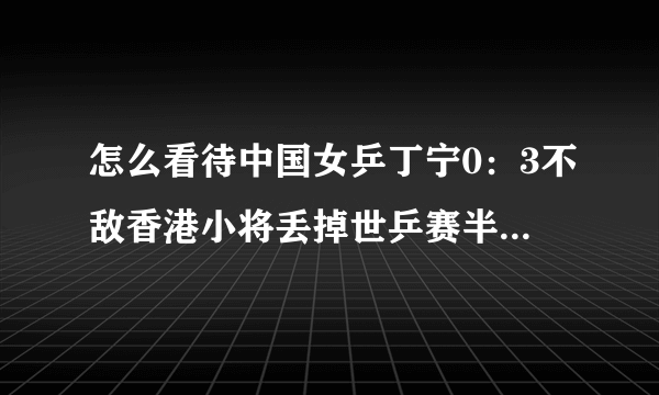 怎么看待中国女乒丁宁0：3不敌香港小将丢掉世乒赛半决赛首盘？