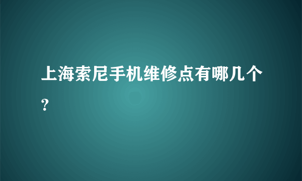 上海索尼手机维修点有哪几个？