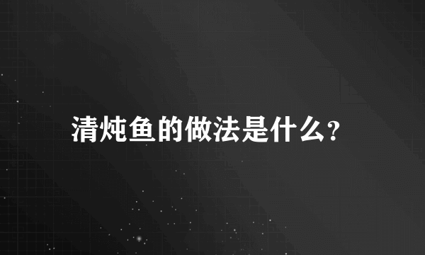 清炖鱼的做法是什么？