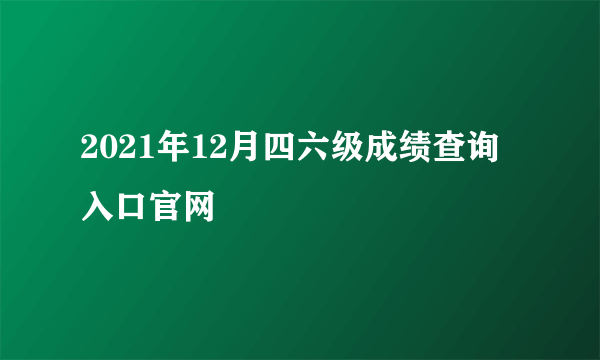 2021年12月四六级成绩查询入口官网