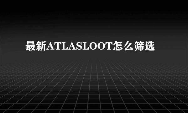 最新ATLASLOOT怎么筛选