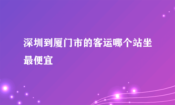 深圳到厦门市的客运哪个站坐最便宜