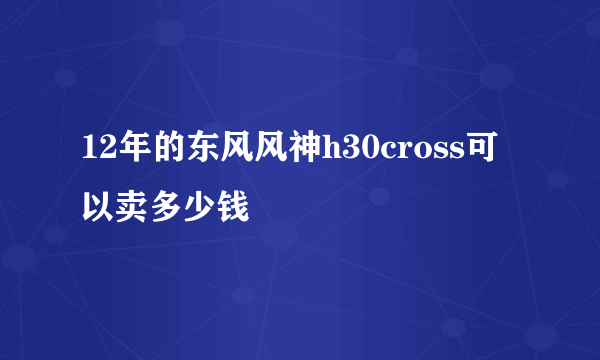 12年的东风风神h30cross可以卖多少钱