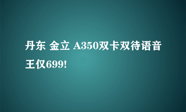 丹东 金立 A350双卡双待语音王仅699!