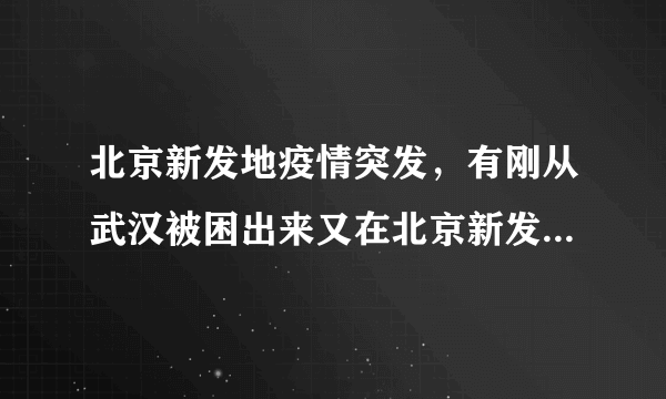 北京新发地疫情突发，有刚从武汉被困出来又在北京新发地被困的。