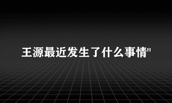 王源最近发生了什么事情