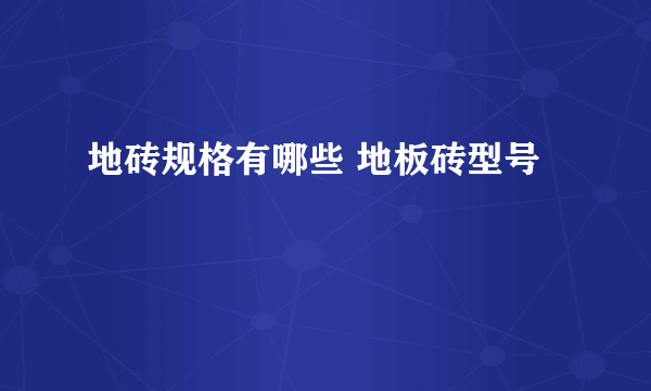 地砖规格有哪些 地板砖型号