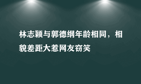 林志颖与郭德纲年龄相同，相貌差距大惹网友窃笑