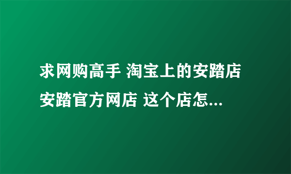 求网购高手 淘宝上的安踏店 安踏官方网店 这个店怎么样？？？1031125-4 =249RMB