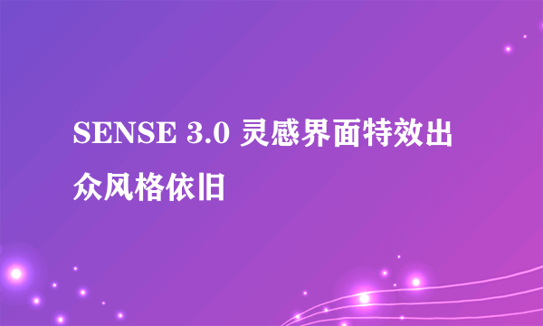 SENSE 3.0 灵感界面特效出众风格依旧